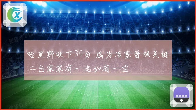 哈里斯砍下30分 成为活塞晋级关键二当家家有一老如有一宝